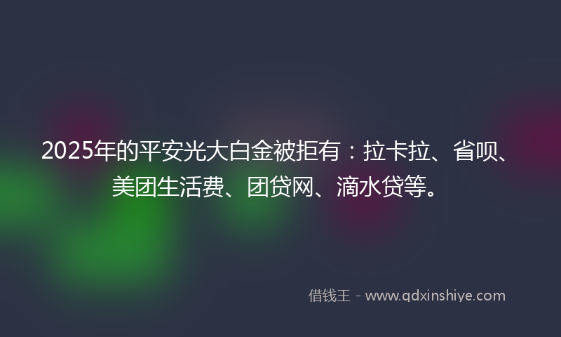 2025年的平安光大白金被拒有：拉卡拉、省呗、美团生活费、团贷网、滴水贷等。