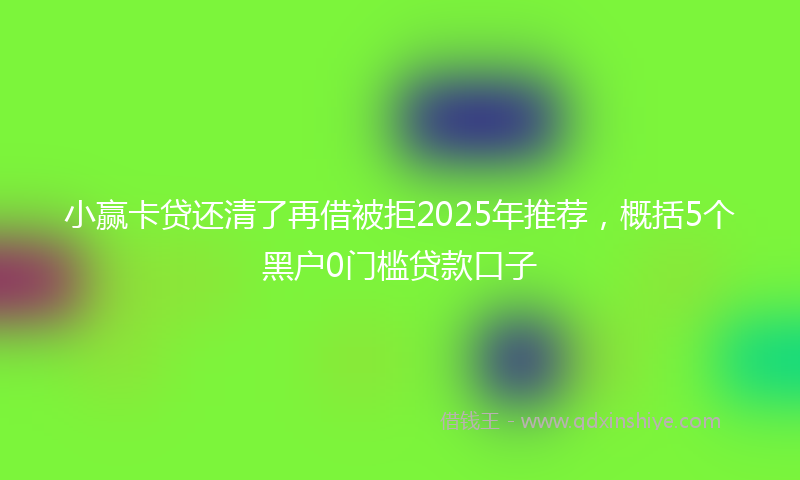 小赢卡贷还清了再借被拒2025年推荐，概括5个黑户0门槛贷款口子