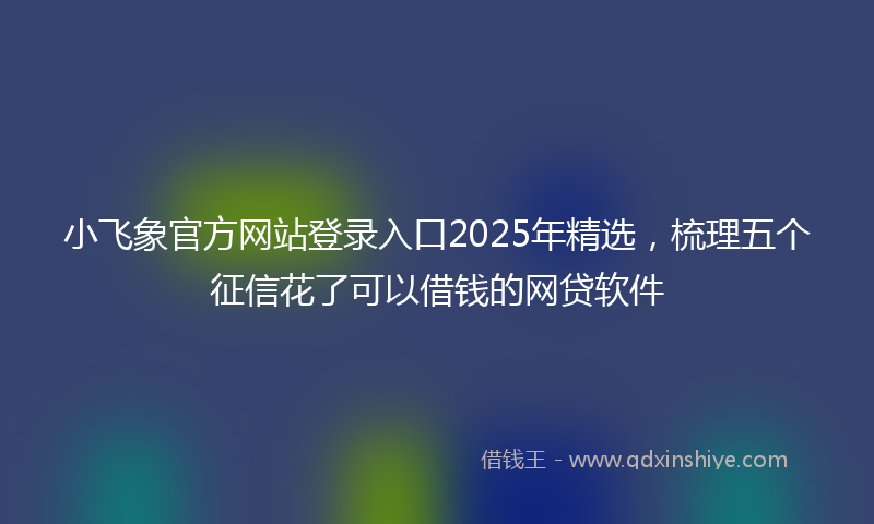 小飞象官方网站登录入口2025年精选，梳理五个征信花了可以借钱的网贷软件