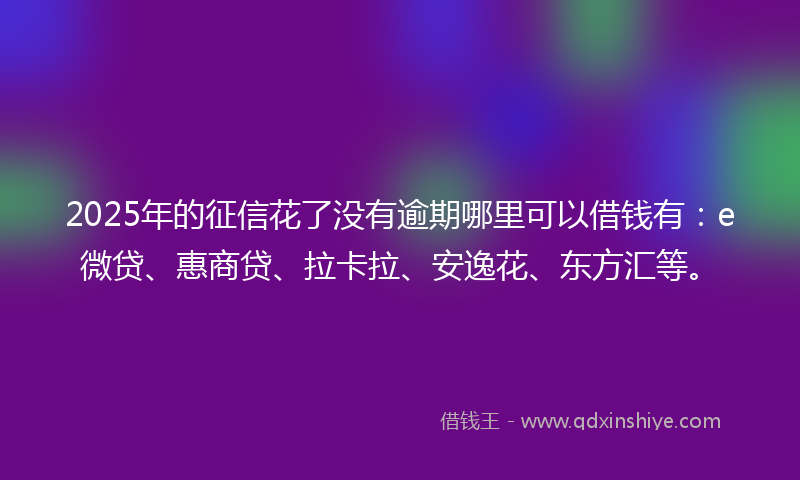 2025年的征信花了没有逾期哪里可以借钱有：e微贷、惠商贷、拉卡拉、安逸花、东方汇等。