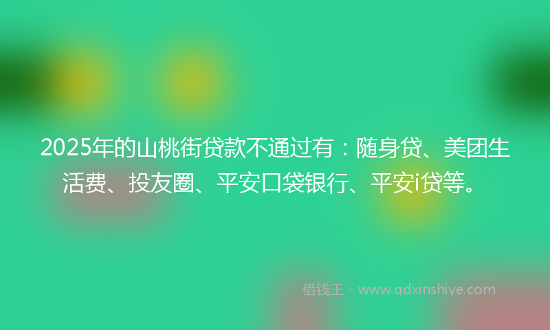 2025年的山桃街贷款不通过有：随身贷、美团生活费、投友圈、平安口袋银行、平安i贷等。