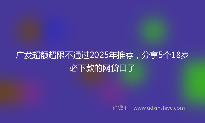 广发超额超限不通过2025年推荐，分享5个18岁必下款的网贷口子