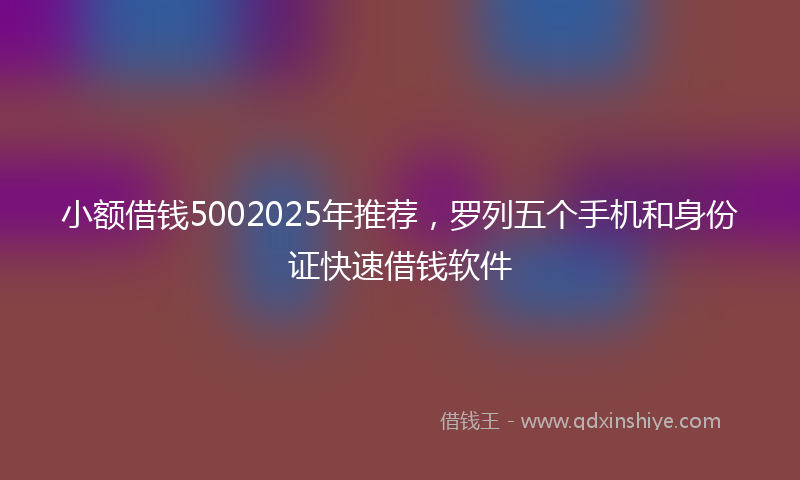 小额借钱5002025年推荐，罗列五个手机和身份证快速借钱软件