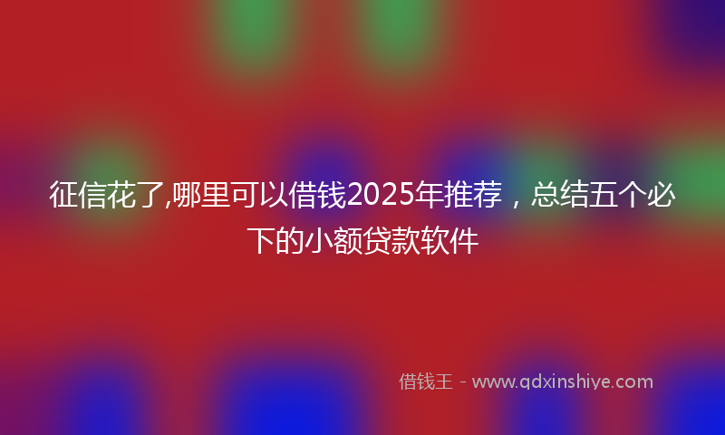 征信花了,哪里可以借钱2025年推荐，总结五个必下的小额贷款软件