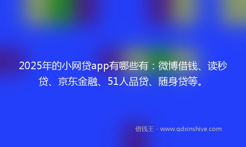 2025年的小网贷app有哪些有：微博借钱、读秒贷、京东金融、51人品贷、随身贷等。