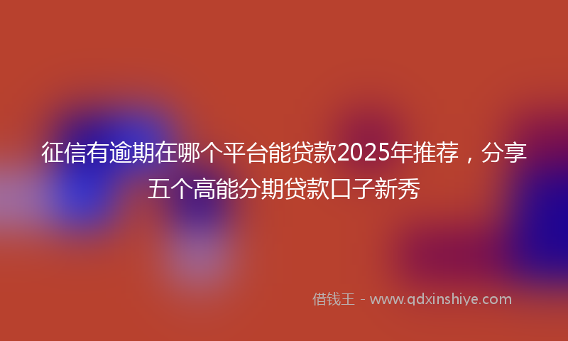 征信有逾期在哪个平台能贷款2025年推荐，分享五个高能分期贷款口子新秀