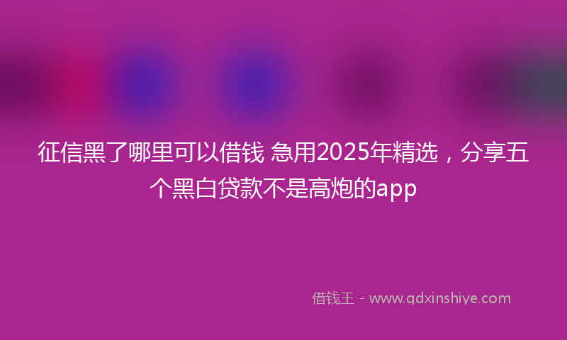 征信黑了哪里可以借钱 急用2025年精选，分享五个黑白贷款不是高炮的app