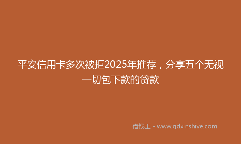 平安信用卡多次被拒2025年推荐，分享五个无视一切包下款的贷款