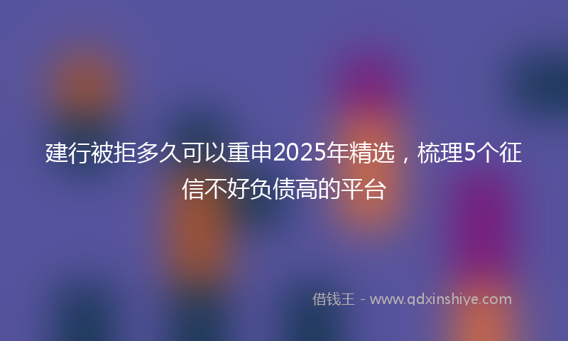 建行被拒多久可以重申2025年精选，梳理5个征信不好负债高的平台