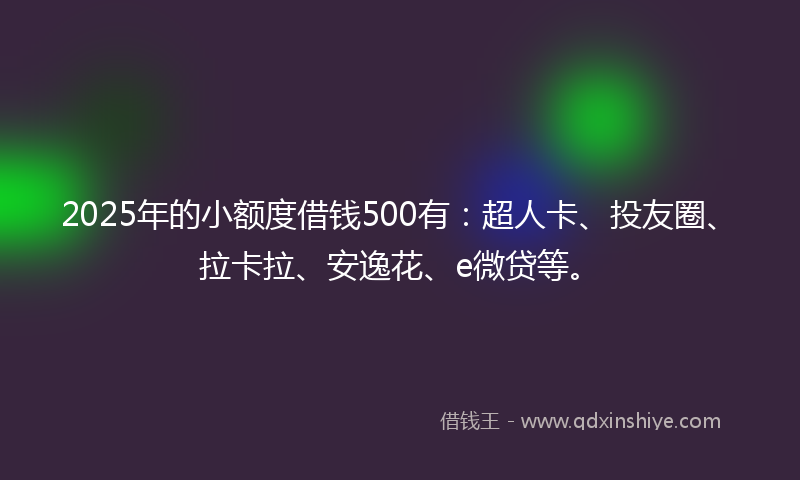 2025年的小额度借钱500有：超人卡、投友圈、拉卡拉、安逸花、e微贷等。