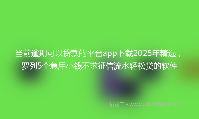 当前逾期可以贷款的平台app下载2025年精选，罗列5个急用小钱不求征信流水轻松贷的软件