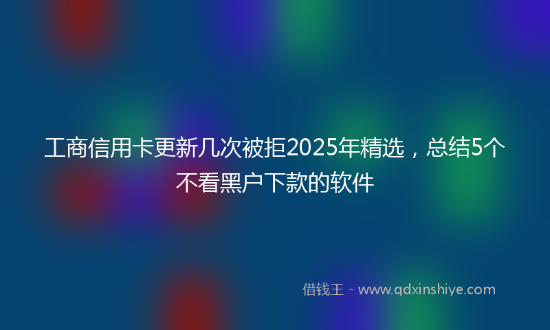 工商信用卡更新几次被拒2025年精选，总结5个不看黑户下款的软件