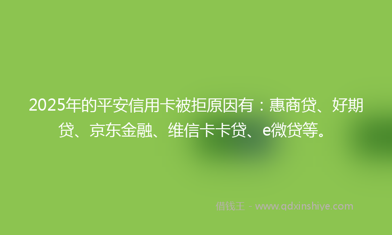 2025年的平安信用卡被拒原因有：惠商贷、好期贷、京东金融、维信卡卡贷、e微贷等。