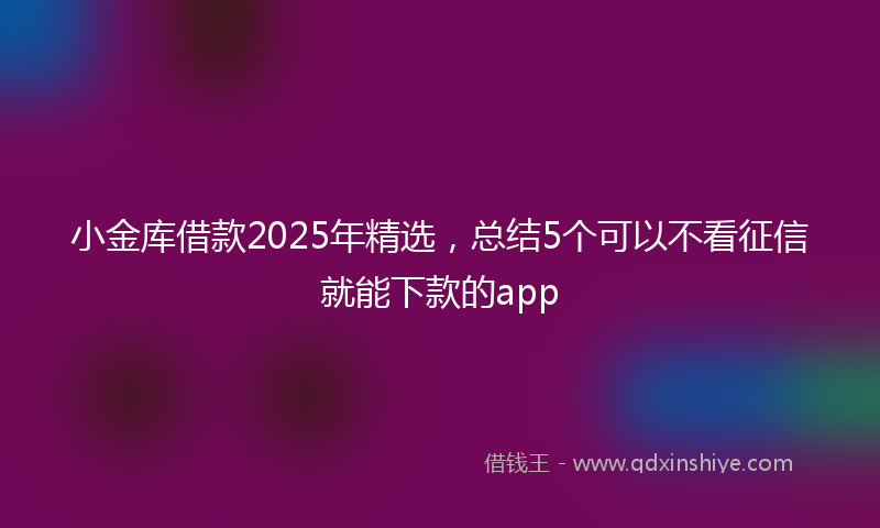 小金库借款2025年精选，总结5个可以不看征信就能下款的app