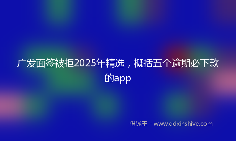 广发面签被拒2025年精选，概括五个逾期必下款的app