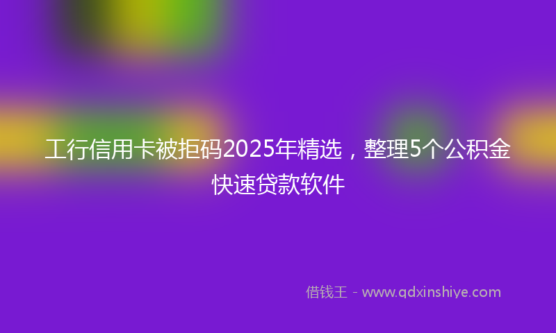 工行信用卡被拒码2025年精选，整理5个公积金快速贷款软件