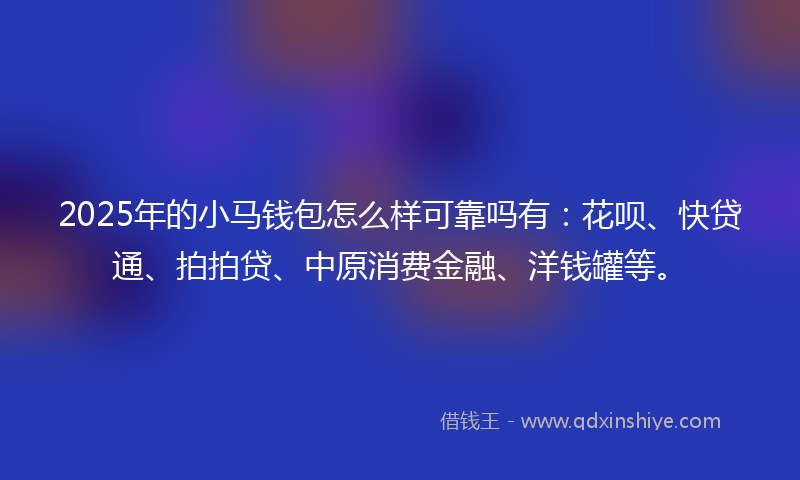 2025年的小马钱包怎么样可靠吗有：花呗、快贷通、拍拍贷、中原消费金融、洋钱罐等。