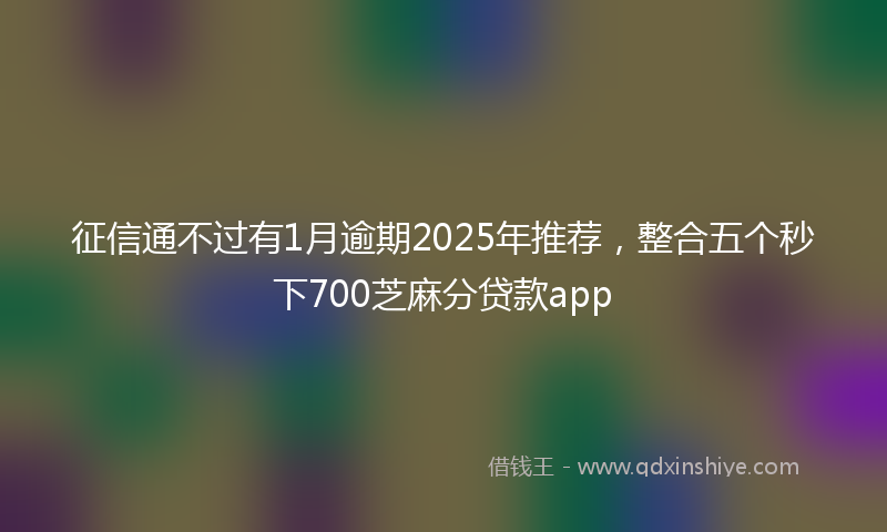 征信通不过有1月逾期2025年推荐，整合五个秒下700芝麻分贷款app