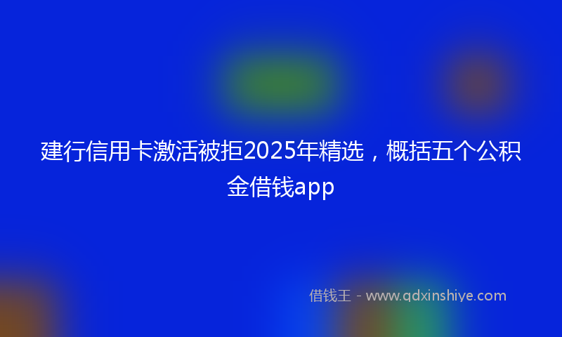 建行信用卡激活被拒2025年精选，概括五个公积金借钱app