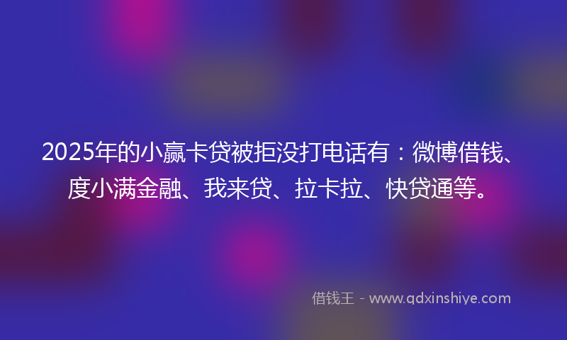 2025年的小赢卡贷被拒没打电话有：微博借钱、度小满金融、我来贷、拉卡拉、快贷通等。