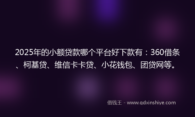 2025年的小额贷款哪个平台好下款有：360借条、柯基贷、维信卡卡贷、小花钱包、团贷网等。