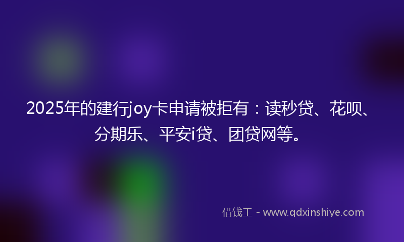 2025年的建行joy卡申请被拒有：读秒贷、花呗、分期乐、平安i贷、团贷网等。