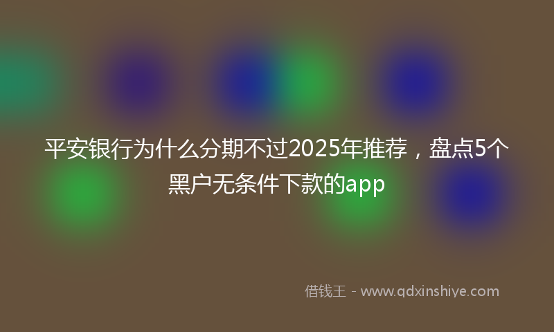 平安银行为什么分期不过2025年推荐，盘点5个黑户无条件下款的app