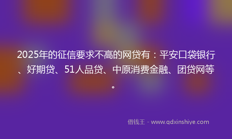 2025年的征信要求不高的网贷有：平安口袋银行、好期贷、51人品贷、中原消费金融、团贷网等。