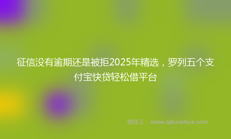征信没有逾期还是被拒2025年精选，罗列五个支付宝快贷轻松借平台