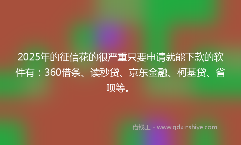 2025年的征信花的很严重只要申请就能下款的软件有：360借条、读秒贷、京东金融、柯基贷、省呗等。