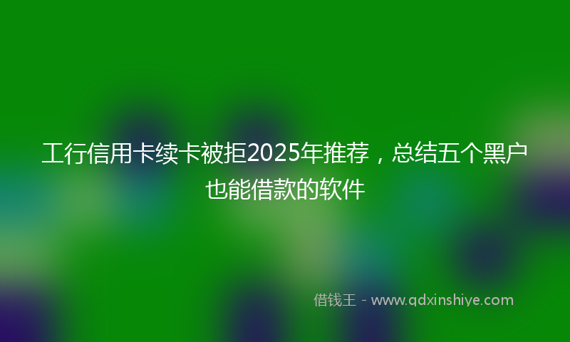工行信用卡续卡被拒2025年推荐，总结五个黑户也能借款的软件