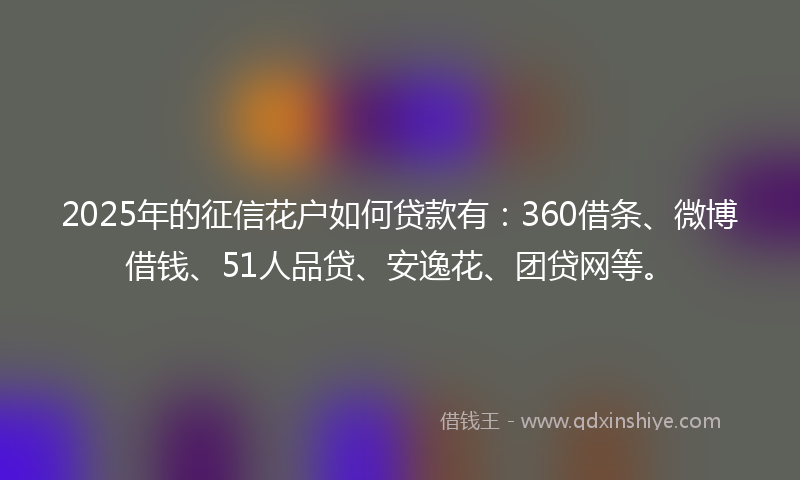 2025年的征信花户如何贷款有：360借条、微博借钱、51人品贷、安逸花、团贷网等。