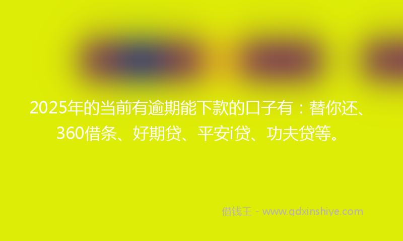 2025年的当前有逾期能下款的口子有：替你还、360借条、好期贷、平安i贷、功夫贷等。