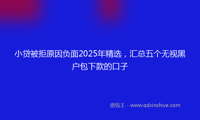 小贷被拒原因负面2025年精选，汇总五个无视黑户包下款的口子