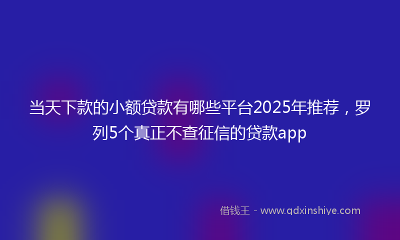当天下款的小额贷款有哪些平台2025年推荐，罗列5个真正不查征信的贷款app