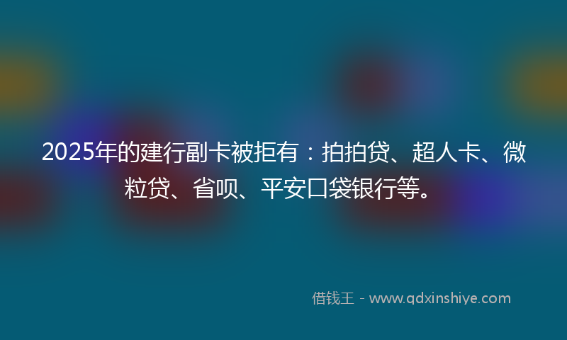 2025年的建行副卡被拒有：拍拍贷、超人卡、微粒贷、省呗、平安口袋银行等。