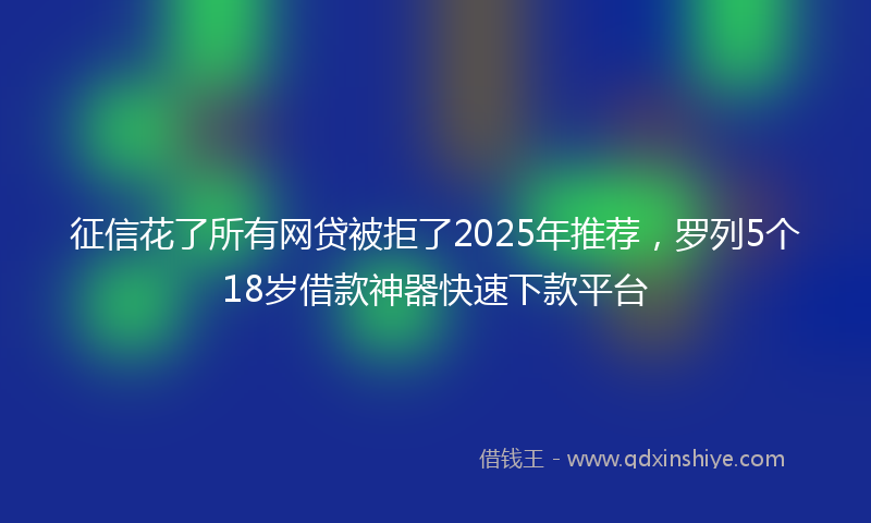 征信花了所有网贷被拒了2025年推荐，罗列5个18岁借款神器快速下款平台