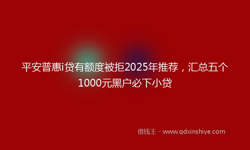 平安普惠i贷有额度被拒2025年推荐，汇总五个1000元黑户必下小贷