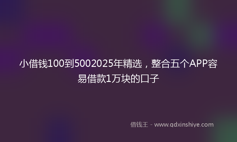 小借钱100到5002025年精选，整合五个APP容易借款1万块的口子
