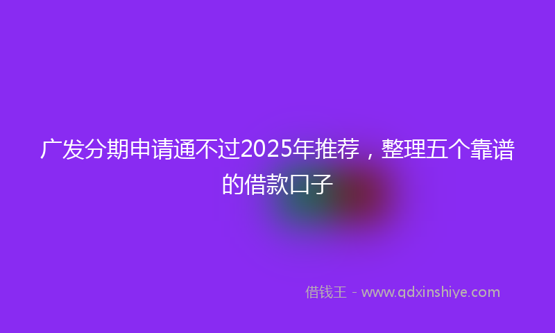 广发分期申请通不过2025年推荐，整理五个靠谱的借款口子
