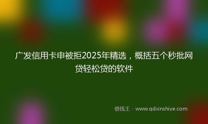 广发信用卡申被拒2025年精选，概括五个秒批网贷轻松贷的软件
