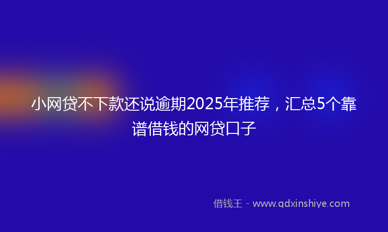 小网贷不下款还说逾期2025年推荐，汇总5个靠谱借钱的网贷口子