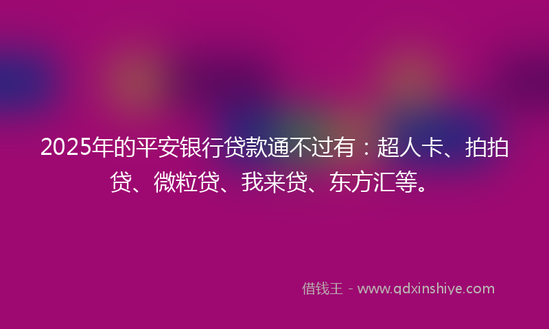 2025年的平安银行贷款通不过有：超人卡、拍拍贷、微粒贷、我来贷、东方汇等。