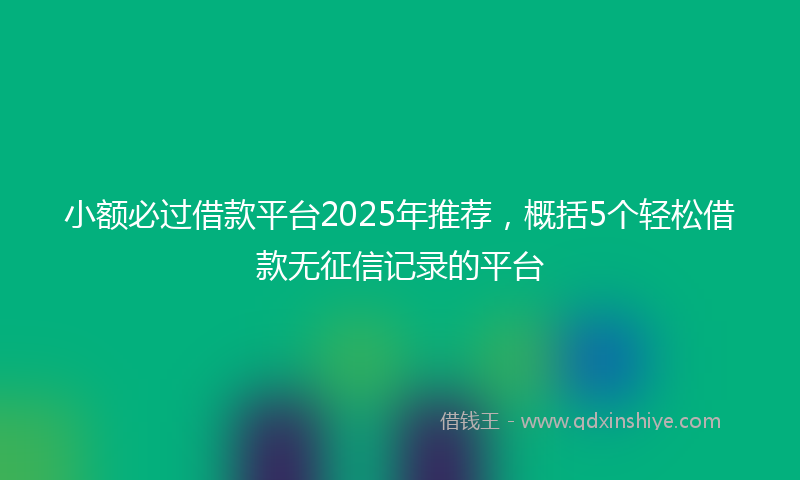 小额必过借款平台2025年推荐，概括5个轻松借款无征信记录的平台