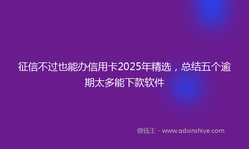 征信不过也能办信用卡2025年精选，总结五个逾期太多能下款软件