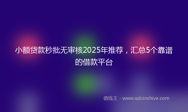 小额贷款秒批无审核2025年推荐，汇总5个靠谱的借款平台