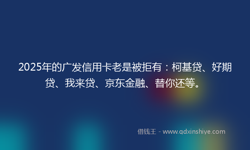 2025年的广发信用卡老是被拒有：柯基贷、好期贷、我来贷、京东金融、替你还等。
