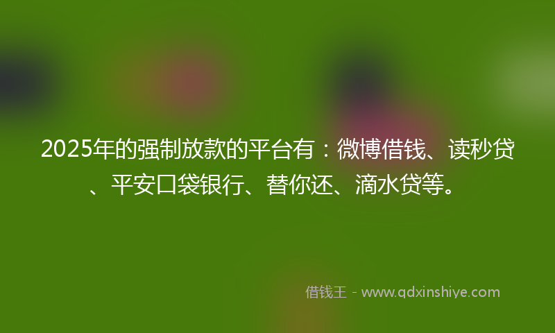 2025年的强制放款的平台有：微博借钱、读秒贷、平安口袋银行、替你还、滴水贷等。
