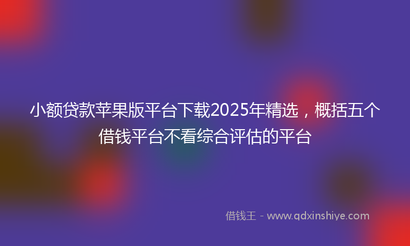 小额贷款苹果版平台下载2025年精选，概括五个借钱平台不看综合评估的平台