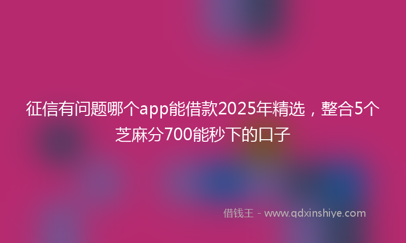 征信有问题哪个app能借款2025年精选，整合5个芝麻分700能秒下的口子